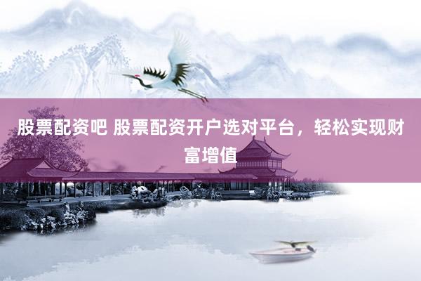 股票配资吧 股票配资开户选对平台,轻松实现财富增值