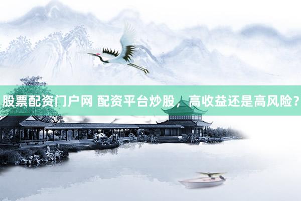股票配资门户网 配资平台炒股,高收益还是高风险?