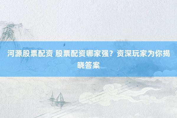 河源股票配资 股票配资哪家强?资深玩家为你揭晓答案