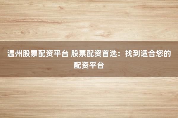温州股票配资平台 股票配资首选:找到适合您的配资平台