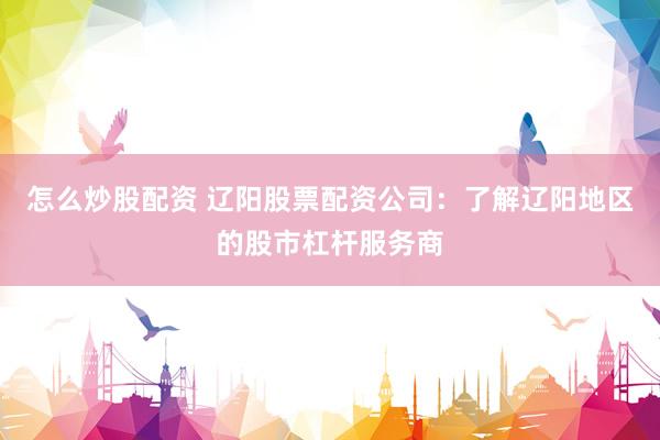怎么炒股配资 辽阳股票配资公司:了解辽阳地区的股市杠杆服务商