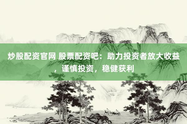 炒股配资官网 股票配资吧:助力投资者放大收益,谨慎投资,稳健获利