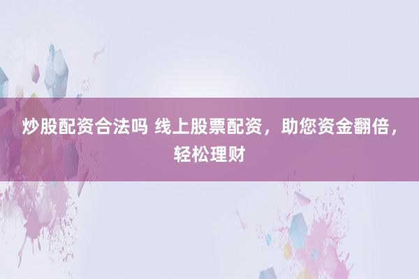 炒股配资合法吗 线上股票配资,助您资金翻倍,轻松理财