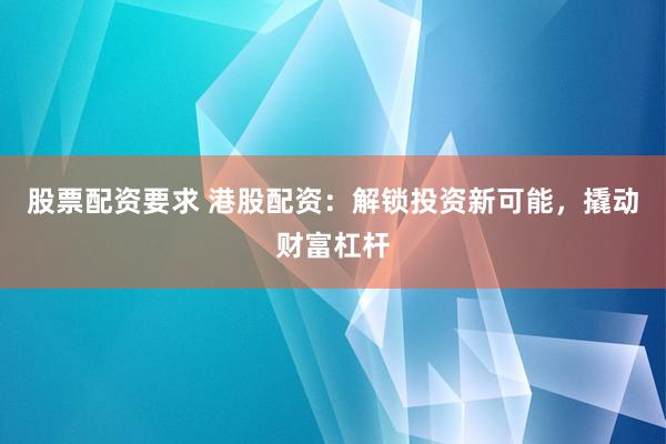 股票配资要求 港股配资:解锁投资新可能,撬动财富杠杆