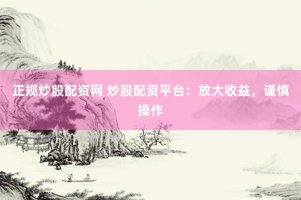 正规炒股配资网 炒股配资平台:放大收益,谨慎操作