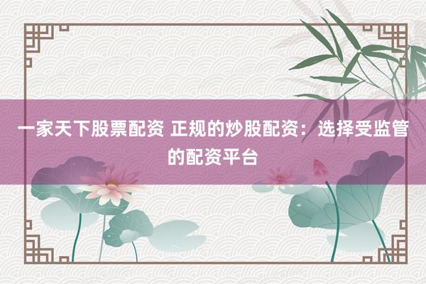 一家天下股票配资 正规的炒股配资:选择受监管的配资平台