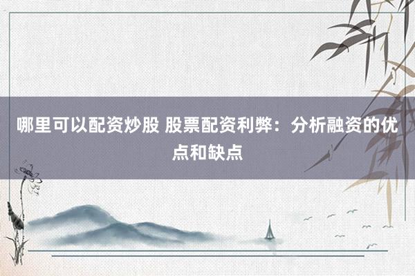 哪里可以配资炒股 股票配资利弊:分析融资的优点和缺点