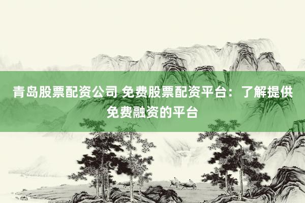 青岛股票配资公司 免费股票配资平台:了解提供免费融资的平台