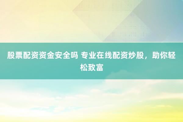 股票配资资金安全吗 专业在线配资炒股,助你轻松致富