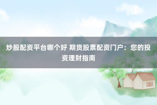 炒股配资平台哪个好 期货股票配资门户:您的投资理财指南