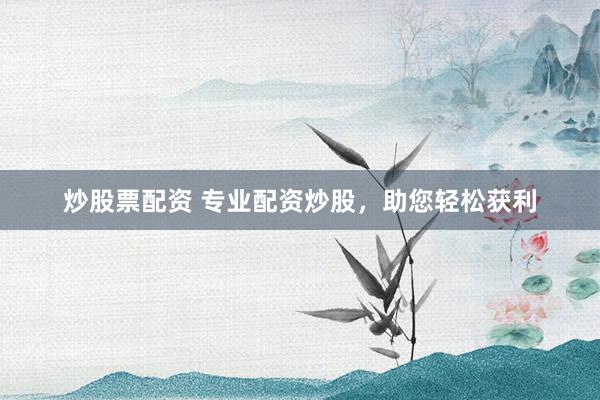炒股票配资 专业配资炒股,助您轻松获利