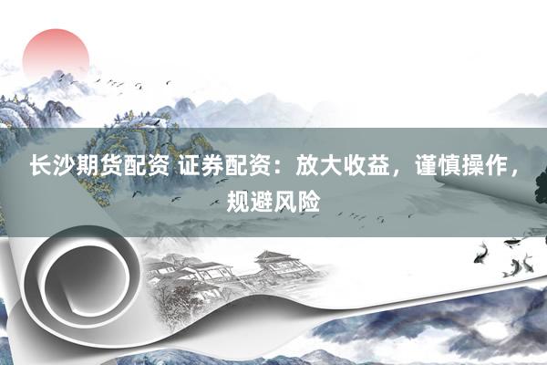 长沙期货配资 证券配资:放大收益,谨慎操作,规避风险