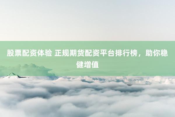 股票配资体验 正规期货配资平台排行榜,助你稳健增值