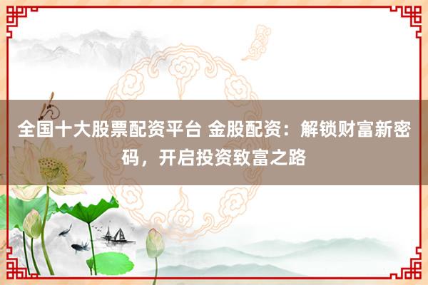 全国十大股票配资平台 金股配资:解锁财富新密码,开启投资致富之路
