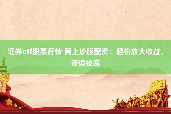证券etf股票行情 网上炒股配资:轻松放大收益,谨慎投资