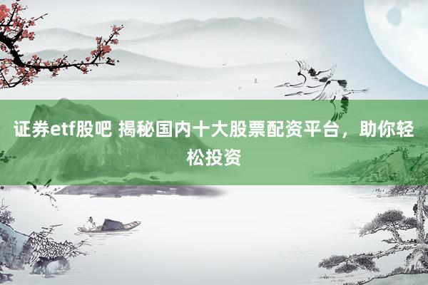 证券etf股吧 揭秘国内十大股票配资平台,助你轻松投资