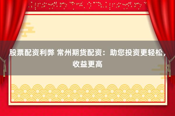 股票配资利弊 常州期货配资:助您投资更轻松,收益更高