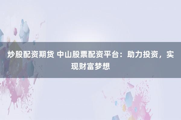 炒股配资期货 中山股票配资平台:助力投资,实现财富梦想