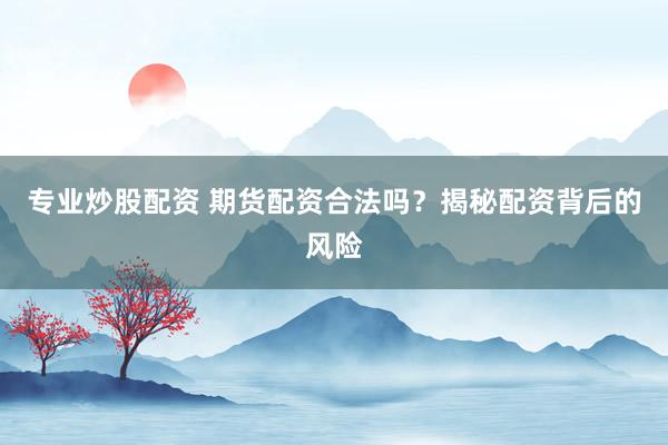 专业炒股配资 期货配资合法吗?揭秘配资背后的风险