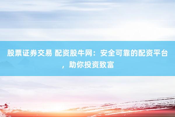 股票证券交易 配资股牛网:安全可靠的配资平台,助你投资致富