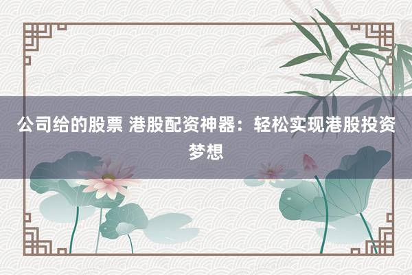 公司给的股票 港股配资神器:轻松实现港股投资梦想