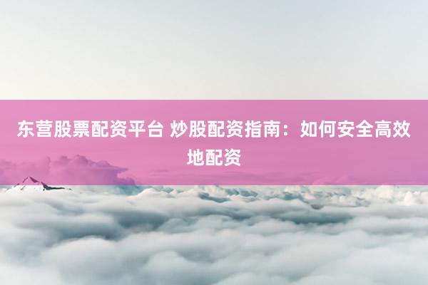 东营股票配资平台 炒股配资指南:如何安全高效地配资