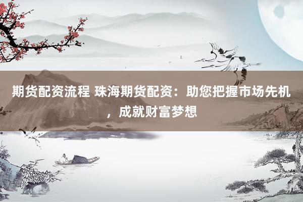 期货配资流程 珠海期货配资:助您把握市场先机,成就财富梦想