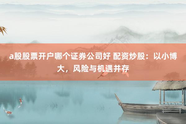 a股股票开户哪个证券公司好 配资炒股:以小博大,风险与机遇并存