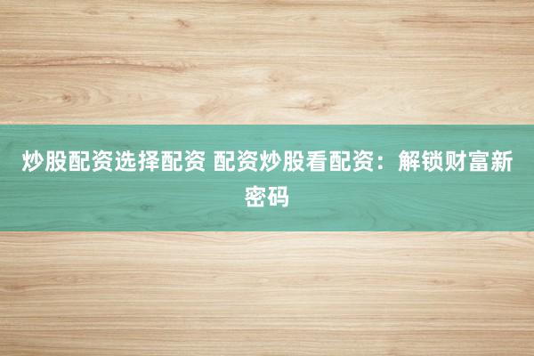 炒股配资选择配资 配资炒股看配资:解锁财富新密码