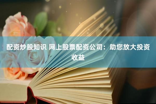配资炒股知识 网上股票配资公司:助您放大投资收益