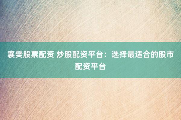 襄樊股票配资 炒股配资平台:选择最适合的股市配资平台