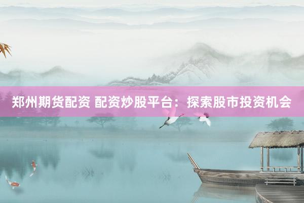 郑州期货配资 配资炒股平台:探索股市投资机会