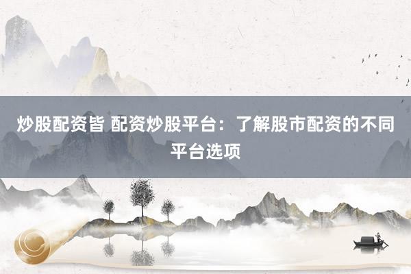 炒股配资皆 配资炒股平台:了解股市配资的不同平台选项
