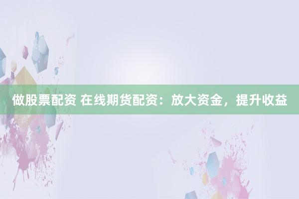 做股票配资 在线期货配资:放大资金,提升收益