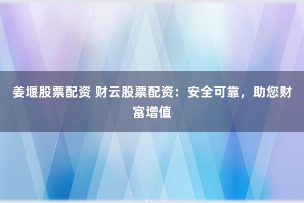 姜堰股票配资 财云股票配资:安全可靠,助您财富增值