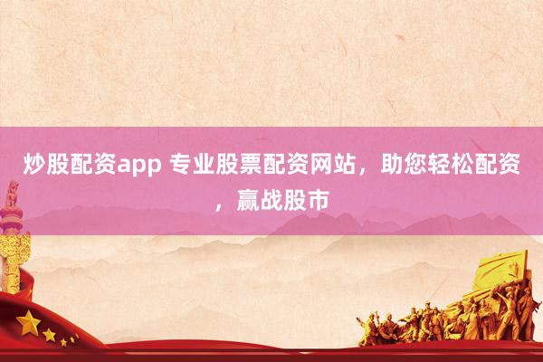 炒股配资app 专业股票配资网站,助您轻松配资,赢战股市