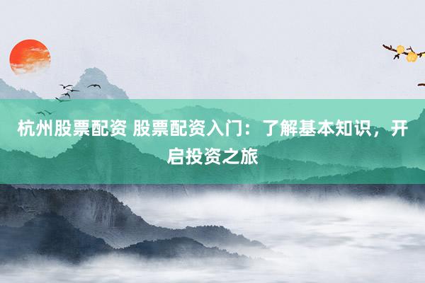 杭州股票配资 股票配资入门:了解基本知识,开启投资之旅