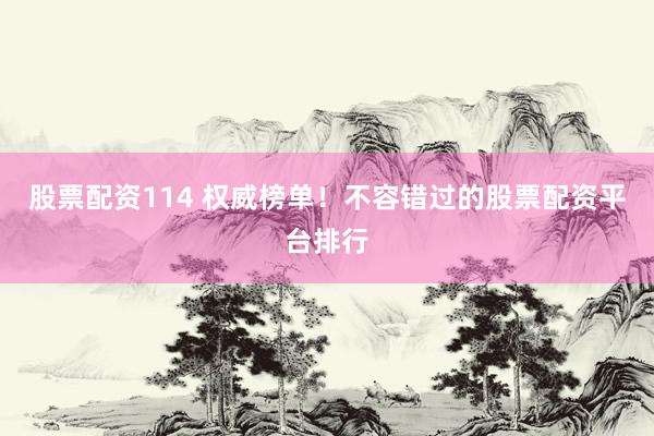 股票配资114 权威榜单!不容错过的股票配资平台排行