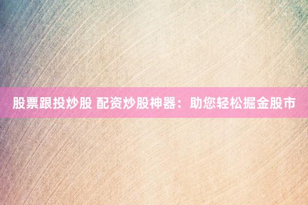 股票跟投炒股 配资炒股神器:助您轻松掘金股市