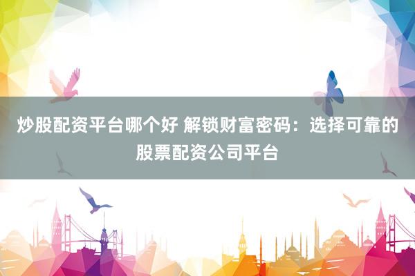 炒股配资平台哪个好 解锁财富密码:选择可靠的股票配资公司平台