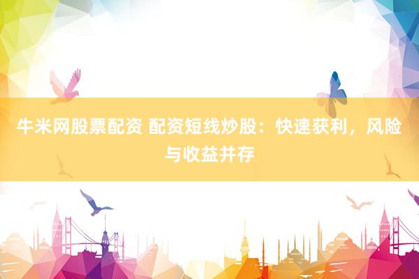 牛米网股票配资 配资短线炒股:快速获利,风险与收益并存