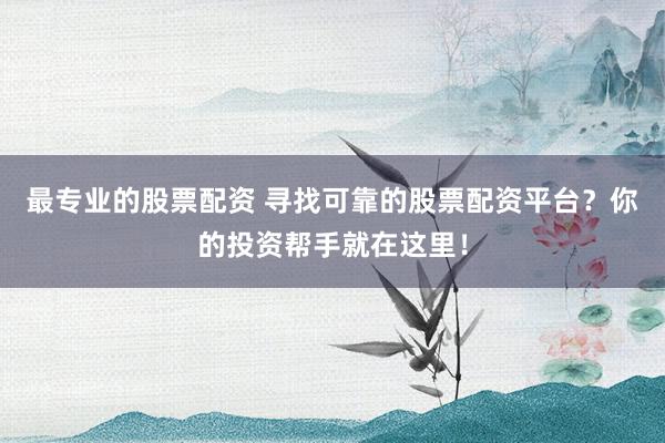 最专业的股票配资 寻找可靠的股票配资平台?你的投资帮手就在这里!