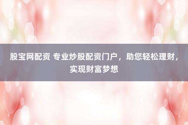 股宝网配资 专业炒股配资门户,助您轻松理财,实现财富梦想