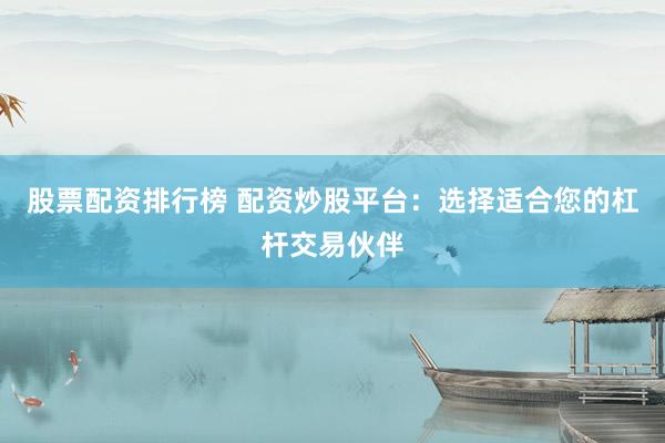 股票配资排行榜 配资炒股平台:选择适合您的杠杆交易伙伴