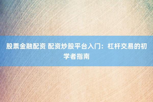 股票金融配资 配资炒股平台入门:杠杆交易的初学者指南