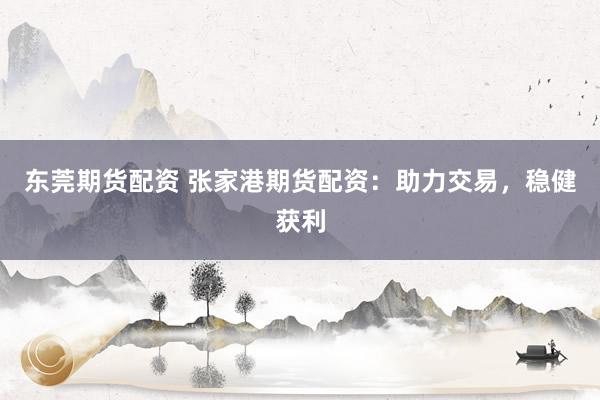 东莞期货配资 张家港期货配资:助力交易,稳健获利