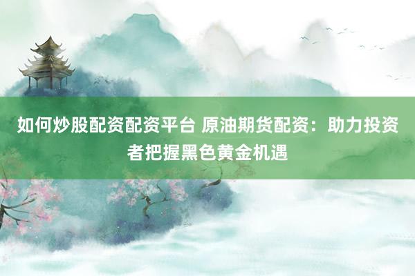 如何炒股配资配资平台 原油期货配资:助力投资者把握黑色黄金机遇