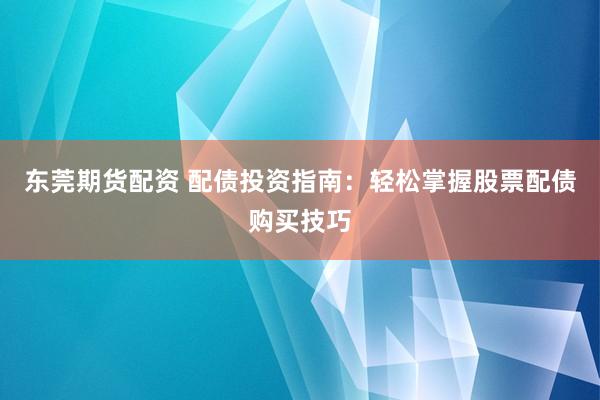 东莞期货配资 配债投资指南:轻松掌握股票配债购买技巧