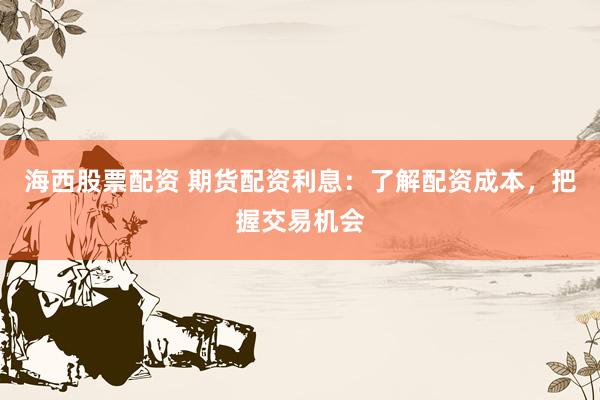 海西股票配资 期货配资利息:了解配资成本,把握交易机会