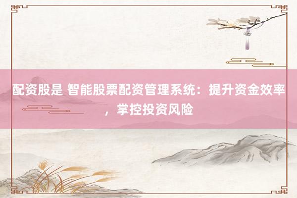 配资股是 智能股票配资管理系统:提升资金效率,掌控投资风险